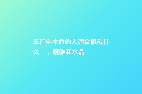 五行中木命的人適合佩戴什么，貔貅和水晶